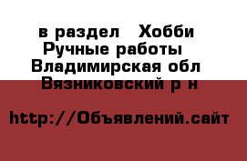  в раздел : Хобби. Ручные работы . Владимирская обл.,Вязниковский р-н